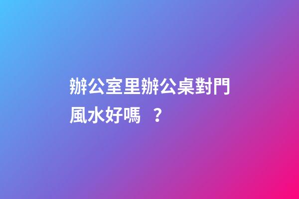 辦公室里辦公桌對門風水好嗎？